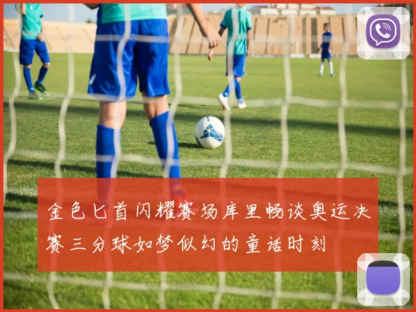 金色匕首闪耀赛场库里畅谈奥运决赛三分球如梦似幻的童话时刻