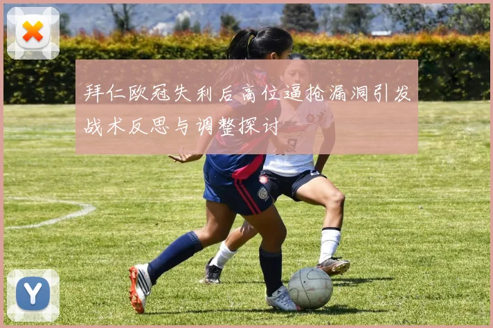 拜仁欧冠失利后高位逼抢漏洞引发战术反思与调整探讨