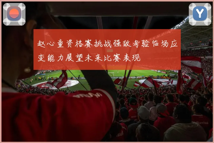 赵心童资格赛挑战强敌考验临场应变能力展望未来比赛表现