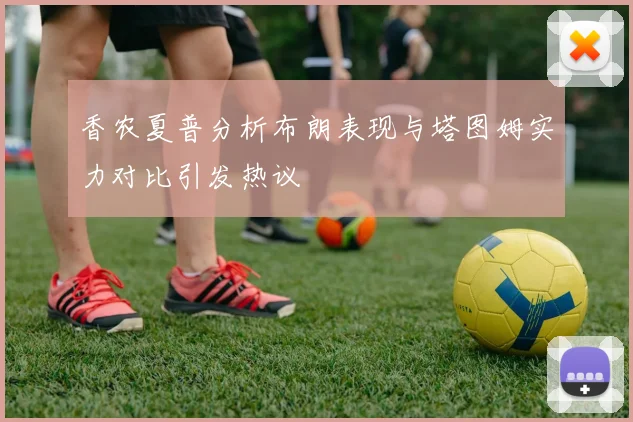 香农夏普分析布朗表现与塔图姆实力对比引发热议