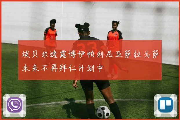 埃贝尔透露博伊帕利尼亚萨拉戈萨未来不再拜仁计划中